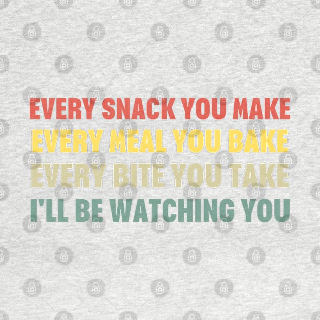 Every Snack You Make Every Meal You Bake Every Bite You Take I'll Be Watching You by HobbyAndArt